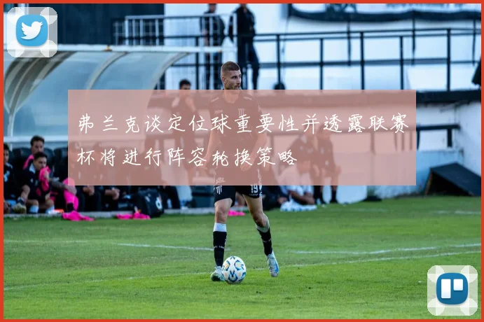 弗兰克谈定位球重要性并透露联赛杯将进行阵容轮换策略